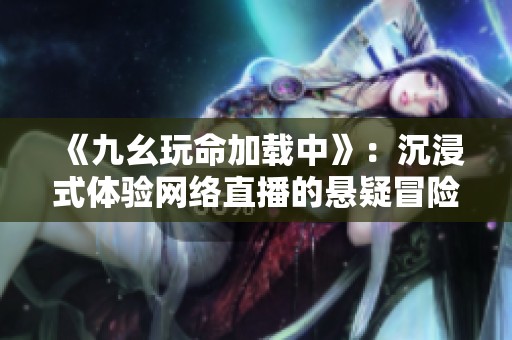 《九幺玩命加载中》：沉浸式体验网络直播的悬疑冒险故事