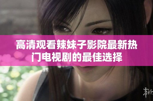 高清观看辣妹子影院最新热门电视剧的最佳选择