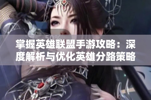 掌握英雄联盟手游攻略：深度解析与优化英雄分路策略的方法