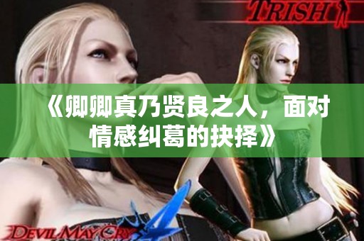 《卿卿真乃贤良之人，面对情感纠葛的抉择》