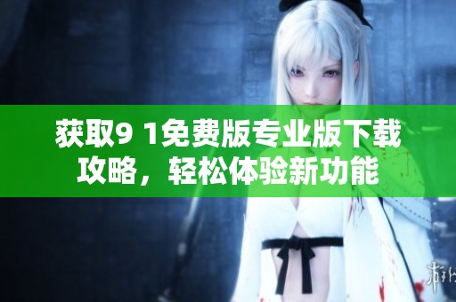 获取9 1免费版专业版下载攻略，轻松体验新功能