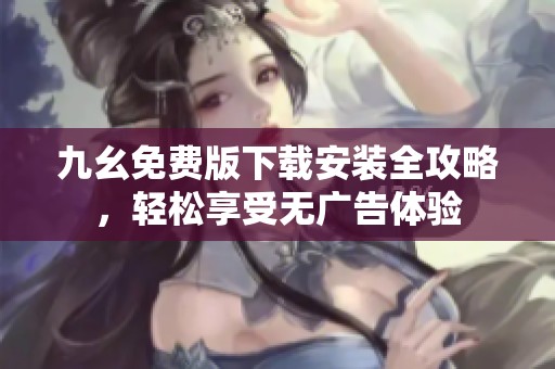 九幺免费版下载安装全攻略，轻松享受无广告体验