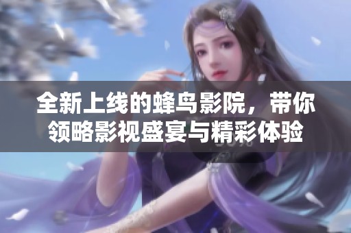 全新上线的蜂鸟影院，带你领略影视盛宴与精彩体验