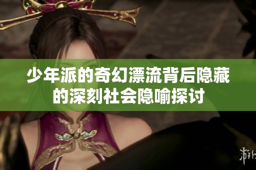 少年派的奇幻漂流背后隐藏的深刻社会隐喻探讨