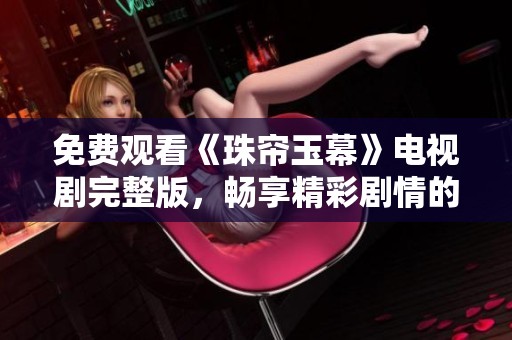 免费观看《珠帘玉幕》电视剧完整版，畅享精彩剧情的绝佳选择
