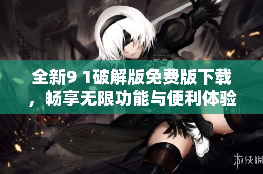 全新9 1破解版免费版下载，畅享无限功能与便利体验