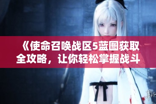 《使命召唤战区5蓝图获取全攻略，让你轻松掌握战斗利器》