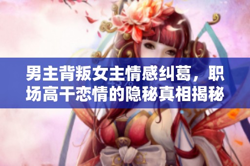 男主背叛女主情感纠葛，职场高干恋情的隐秘真相揭秘