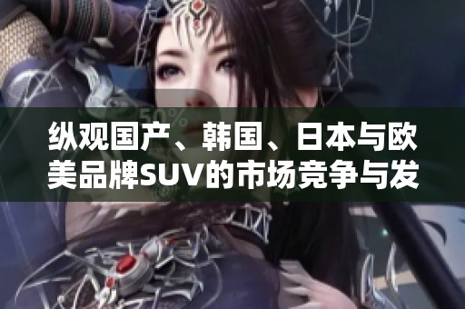 纵观国产、韩国、日本与欧美品牌SUV的市场竞争与发展趋势