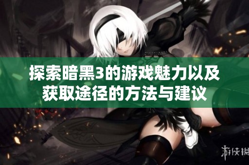 探索暗黑3的游戏魅力以及获取途径的方法与建议