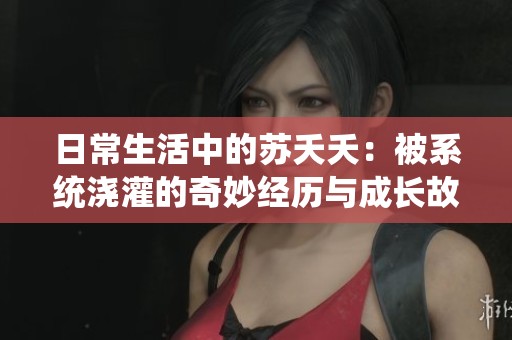日常生活中的苏夭夭：被系统浇灌的奇妙经历与成长故事