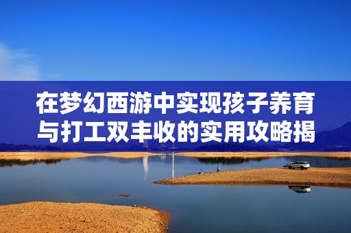 在梦幻西游中实现孩子养育与打工双丰收的实用攻略揭秘