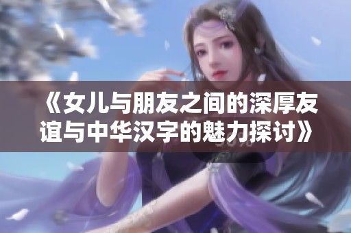 《女儿与朋友之间的深厚友谊与中华汉字的魅力探讨》