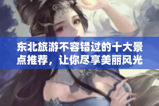 东北旅游不容错过的十大景点推荐，让你尽享美丽风光
