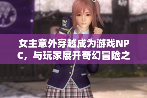 女主意外穿越成为游戏NPC，与玩家展开奇幻冒险之旅