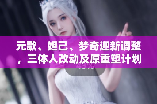 元歌、妲己、梦奇迎新调整，三体人改动及原重塑计划正式公布