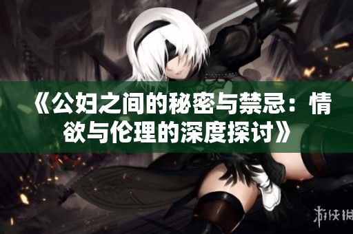 《公妇之间的秘密与禁忌：情欲与伦理的深度探讨》