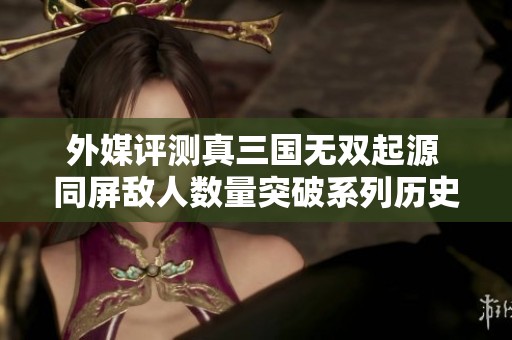 外媒评测真三国无双起源 同屏敌人数量突破系列历史新纪录