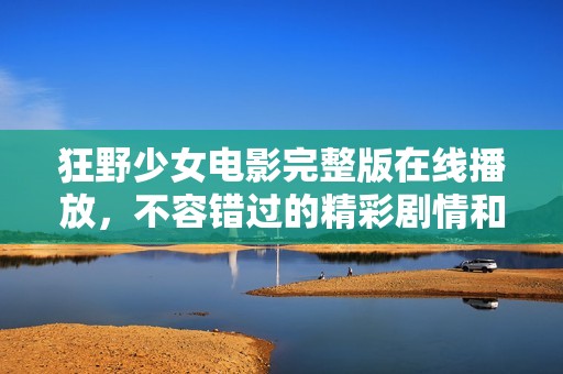 狂野少女电影完整版在线播放，不容错过的精彩剧情和热血青春