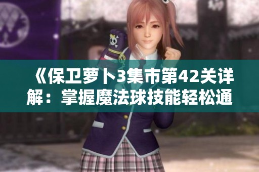 《保卫萝卜3集市第42关详解：掌握魔法球技能轻松通关攻略》