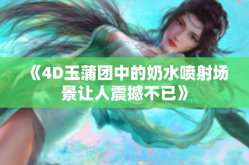 《4D玉蒲团中的奶水喷射场景让人震撼不已》