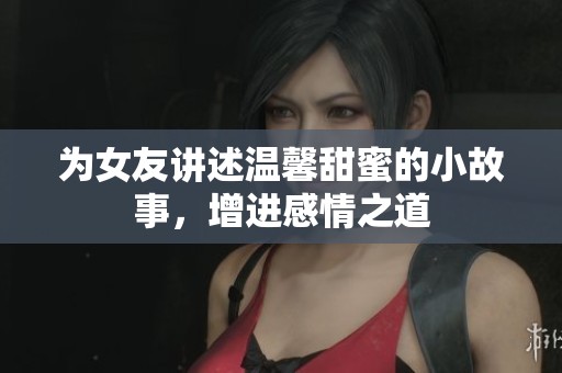 为女友讲述温馨甜蜜的小故事，增进感情之道