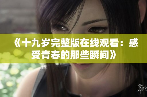 《十九岁完整版在线观看：感受青春的那些瞬间》