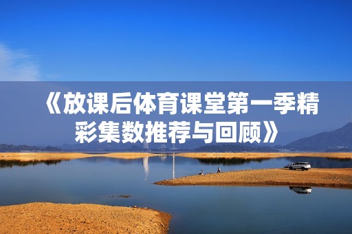 《放课后体育课堂第一季精彩集数推荐与回顾》