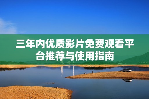 三年内优质影片免费观看平台推荐与使用指南