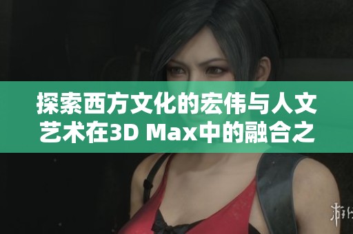 探索西方文化的宏伟与人文艺术在3D Max中的融合之旅