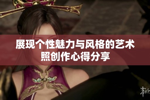 展现个性魅力与风格的艺术照创作心得分享