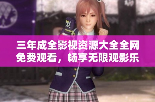 三年成全影视资源大全全网免费观看，畅享无限观影乐趣