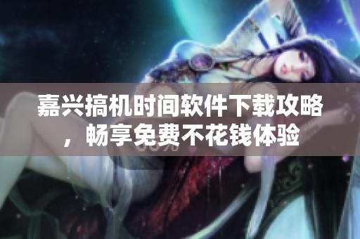 嘉兴搞机时间软件下载攻略，畅享免费不花钱体验