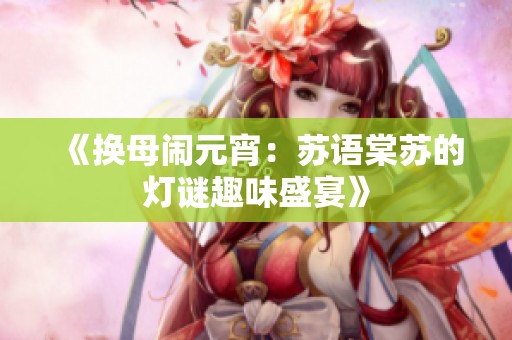《换母闹元宵：苏语棠苏的灯谜趣味盛宴》