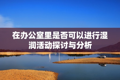 在办公室里是否可以进行湿润活动探讨与分析