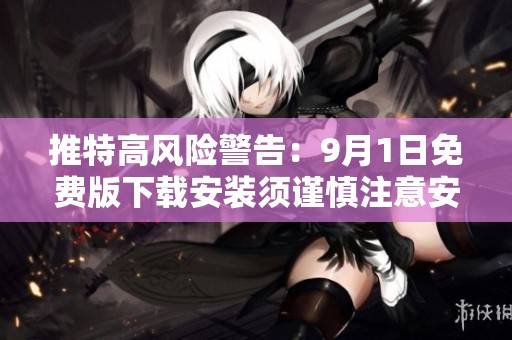 推特高风险警告：9月1日免费版下载安装须谨慎注意安全问题