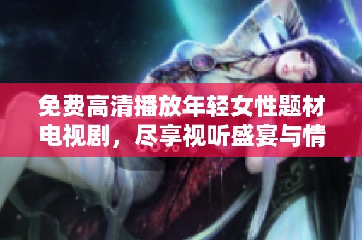 免费高清播放年轻女性题材电视剧，尽享视听盛宴与情感共鸣