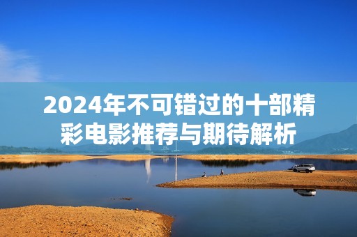 2024年不可错过的十部精彩电影推荐与期待解析
