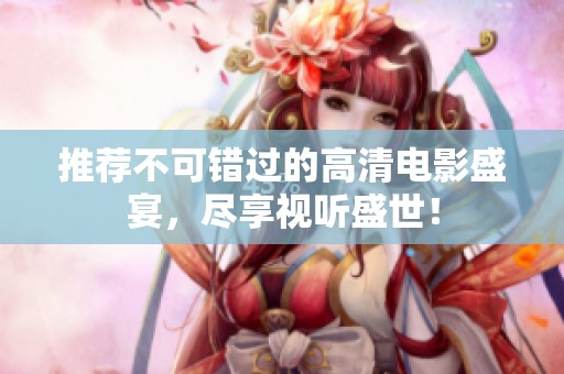 推荐不可错过的高清电影盛宴，尽享视听盛世！