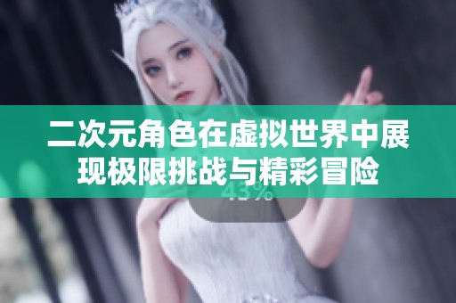 二次元角色在虚拟世界中展现极限挑战与精彩冒险