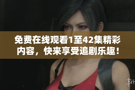 免费在线观看1至42集精彩内容，快来享受追剧乐趣！