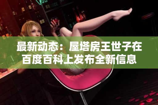最新动态：屋塔房王世子在百度百科上发布全新信息