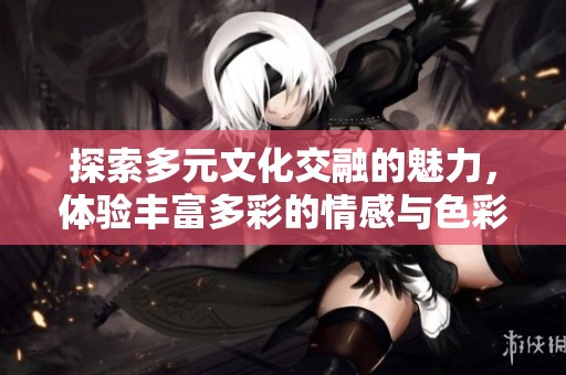探索多元文化交融的魅力，体验丰富多彩的情感与色彩