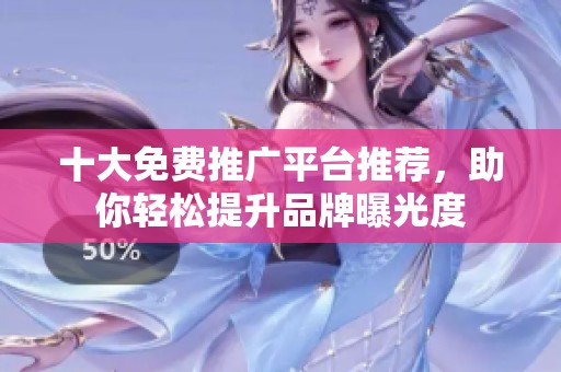 十大免费推广平台推荐，助你轻松提升品牌曝光度