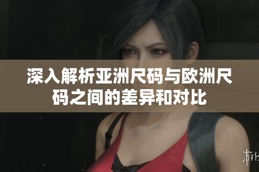 深入解析亚洲尺码与欧洲尺码之间的差异和对比