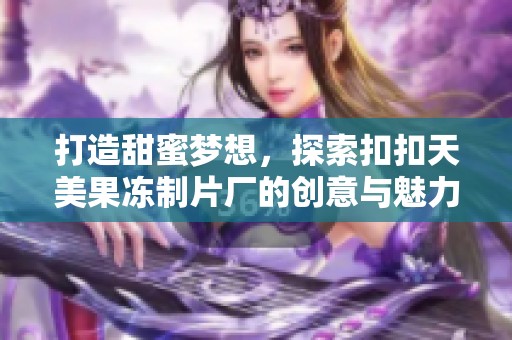 打造甜蜜梦想，探索扣扣天美果冻制片厂的创意与魅力