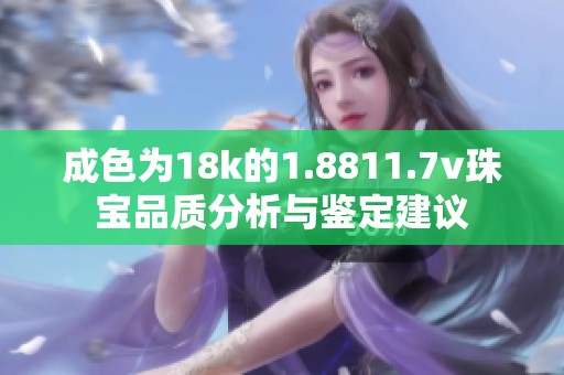 成色为18k的1.8811.7v珠宝品质分析与鉴定建议