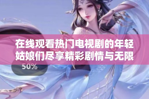 在线观看热门电视剧的年轻姑娘们尽享精彩剧情与无限乐趣