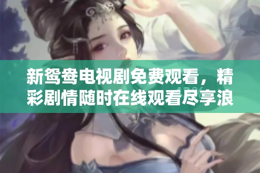 新鸳鸯电视剧免费观看，精彩剧情随时在线观看尽享浪漫爱情