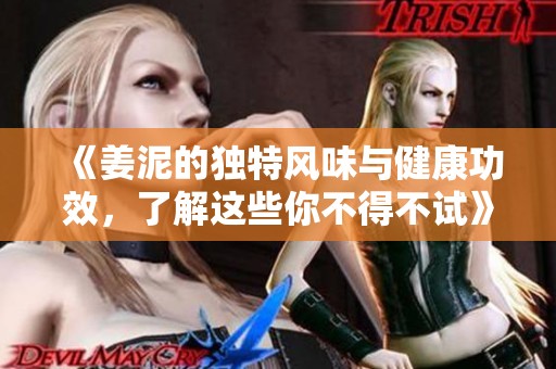 《姜泥的独特风味与健康功效，了解这些你不得不试》